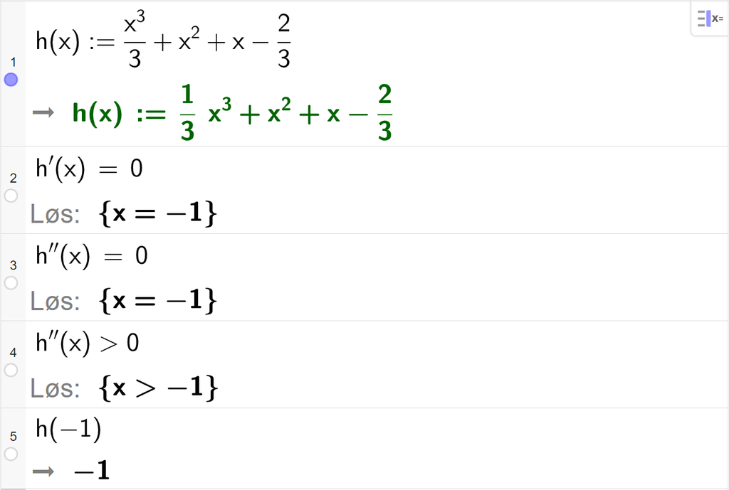 CAS-utregning med GeoGebra. På linje 1 er det skrevet h av x kolon er lik x i tredje delt på 3 pluss x i andre pluss x minus 2 tredeler. Svaret er det samme. På linje 2 er det skrevet h derivert av x er lik 0. Svaret med "Løs" er x er lik minus 1. På linje 3 er det skrevet h dobbeltderivert av x er lik 0. Svaret med "Løs" er x er lik minus 1. På linje 4 er det skrevet h dobbeltderivert av x større enn 0. Svaret med "Løs" er x større enn minus 1. På linje 5 er det skrevet h av minus 1. Svaret er minus 1. Skjermutklipp.