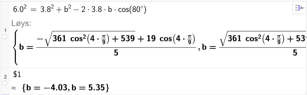 På linje 1 i CAS-vindauget i GeoGebra er 6,0 i andre sett lik 3,8 i andre pluss b i andre minus 2 gonger 3,8 gonger b gonger cos parentes 80 gradsymbol parentes slutt. Svaret med Løys er b er lik to uttrykk som vi finn tilnærma verdi til, på neste linje. På linje 2 er det skrive dollarteikn 1. Svaret med tilnærming er b er lik minus 4,03 og b er lik 5,35. Skjermutklipp.