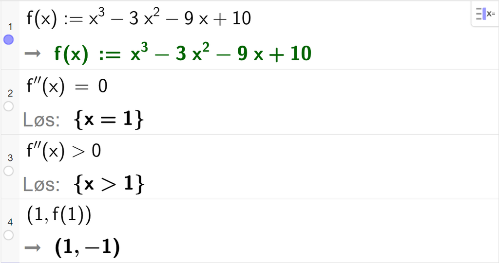 CAS-utregning med GeoGebra. På linje 1 er det skrevet f av x kolon er lik x i tredje minus 3 x i andre minus 9 x pluss 10. Svaret er det samme. På linje 2 er det skrevet f dobbeltderivert av x er lik 0. Svaret med "Løs" er x er lik 1. På linje 3 er det skrevet f dobbeltderivert av x større enn 0. Svaret med "Løs" er x større enn 1. På linje 4 er det skrevet parentes 1 komma, f av 1 parentes slutt. Svaret er parentes 1 komma, minus 1 parentes slutt. Skjermutklipp.