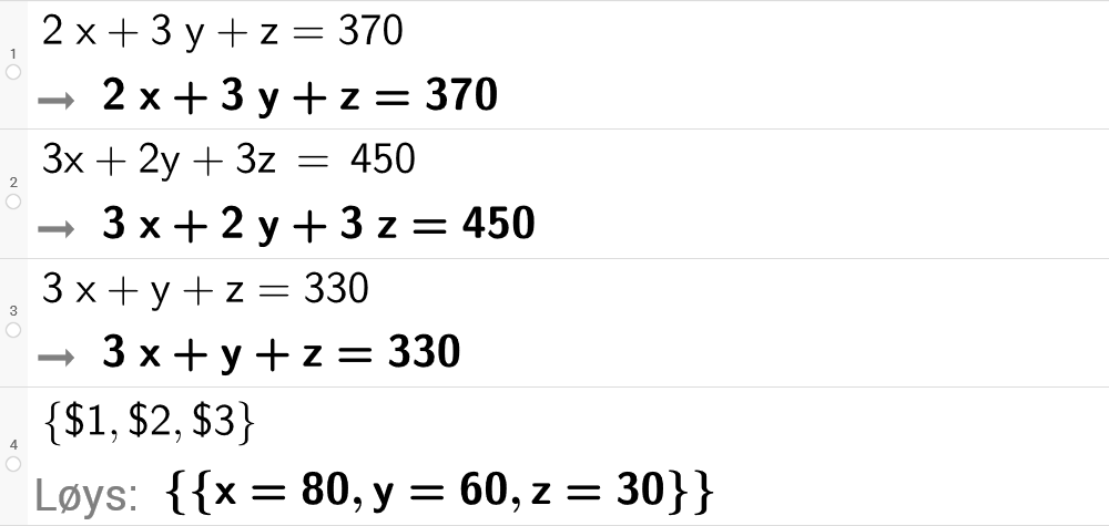 CAS-utrekning med GeoGebra. På linje 1 er det skrive 2 x pluss 3 y pluss z er lik 370. Svaret er det same. På linje 2 er det skrive 3 x + 2 y + 3 z er lik 450. Svaret er det same. På linje 3 er det skrive 3 x pluss y pluss z er lik 330. Svaret er det same. På linje 4 er det skrive sløyfeparentes dollarteikn 1 komma, dollarteikn 2 komma, dollarteikn 3 sløyfeparentes slutt. Svaret med "Løys" er x er lik 80 komma, y er lik 60 komma, z er lik 30. Skjermutklipp.