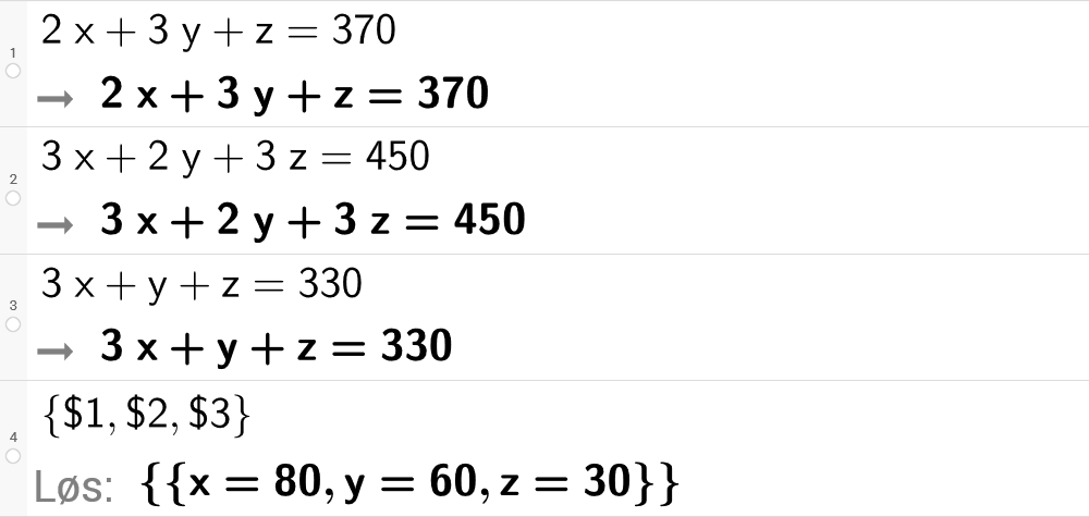 CAS-utregning med GeoGebra. På linje 1 er det skrevet 2 x pluss 3 y pluss z er lik 370. Svaret er det samme. På linje 2 er det skrevet 3 x + 2 y + 3 z er lik 450. Svaret er det samme. På linje 3 er det skrevet 3 x pluss y pluss z er lik 330. Svaret er det samme. På linje 4 er det skrevet sløyfeparentes dollartegn 1 komma, dollartegn 2 komma, dollartegn 3 sløyfeparentes slutt. Svaret med "Løs" er x er lik 80 komma, y er lik 60 komma, z er lik 30. Skjermutklipp.