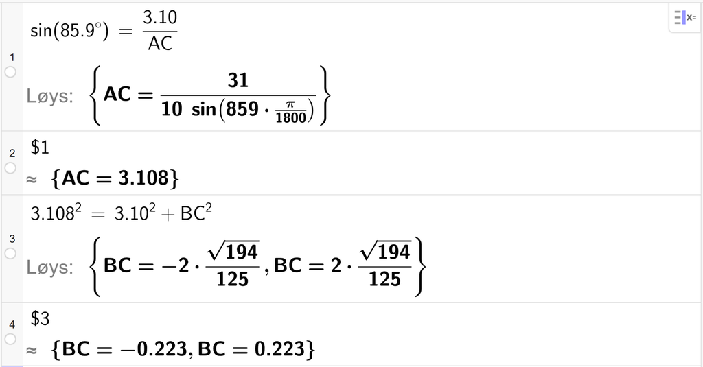 På linje 1 i CAS-vindauget i GeoGebra er det skrive sin parentes 85,9 gradsymbol parentes slutt er lik 3,10 delt på A C. Svaret med Løys er A C er lik eit uttrykk som vi finn tilnærma verdi til, på neste linje. På linje 2 er det skrive dollarteikn 1. Svaret med tilnærming er A C er lik 3,108. På linje 3 er det skrive 3,108 i andre er lik 3,10 i andre pluss B C i andre. Svaret med Løys er B C er lik to uttrykk som vi finn tilnærma verdi til, på neste linje. På linje 4 er det skrive dollarteikn 3. Svaret med tilnærming er B C er lik minus 0,223 og B C er lik 0,223. Skjermutklipp.