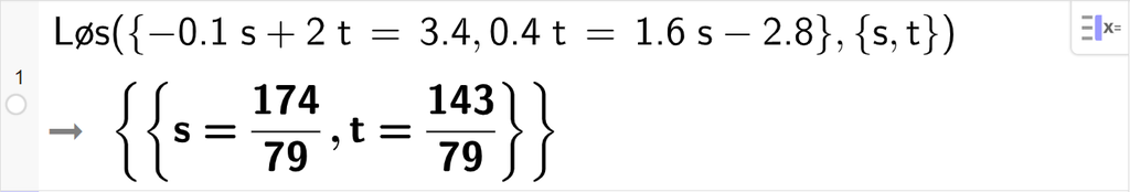 CAS-utregning med GeoGebra. På linje 1 er det skrevet Løs parentes sløyfeparentes minus 0,1 s pluss 2 t er lik 3,4 komma, 0,4 t er lik 1,6 s minus 2,8 sløyfeparentes slutt komma, sløyfeparentes s komma, t sløyfeparentes slutt parentes slutt. Svaret er s er lik 174 syttinideler og t er lik 143 syttinideler. Skjermutklipp.
