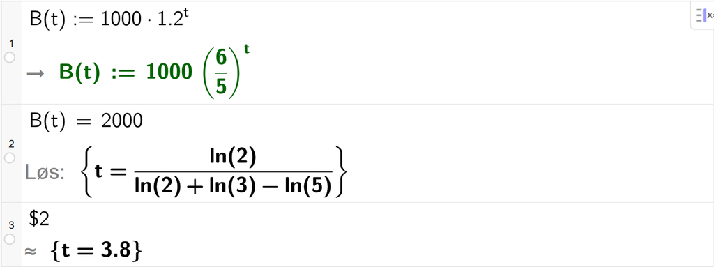 På linje 1 i CAS-vinduet i GeoGebra er B av t definert som 1000 multiplisert med 1,2 opphøyd i t. På linje 2 er B av t satt lik 2000. Svaret med Løs er t er lik et uttrykk som vi regner ut tilnærmet verdi til på neste linje. På linje 3 er det skrevet dollartegn 2. Svaret med tilnærming er t er lik 3,8. Skjermutklipp.