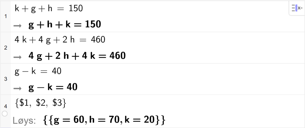 CAS-utrekning med GeoGebra. På linje 1 er det skrive k pluss g pluss h er lik 150. På linje 2 er det skrive 4 k pluss 4 g pluss 2 h er lik 460. På linje 3 er det skrive g minus k er lik 40. På linje 4 er det skrive sløyfeparentes dollarteikn 1 komma, dollarteikn 2 komma, dollarteikn 3 sløyfeparentes slutt. Svaret med Løys er g er lik 60 og h er lik 70 og k er lik 20. Skjermutklipp.