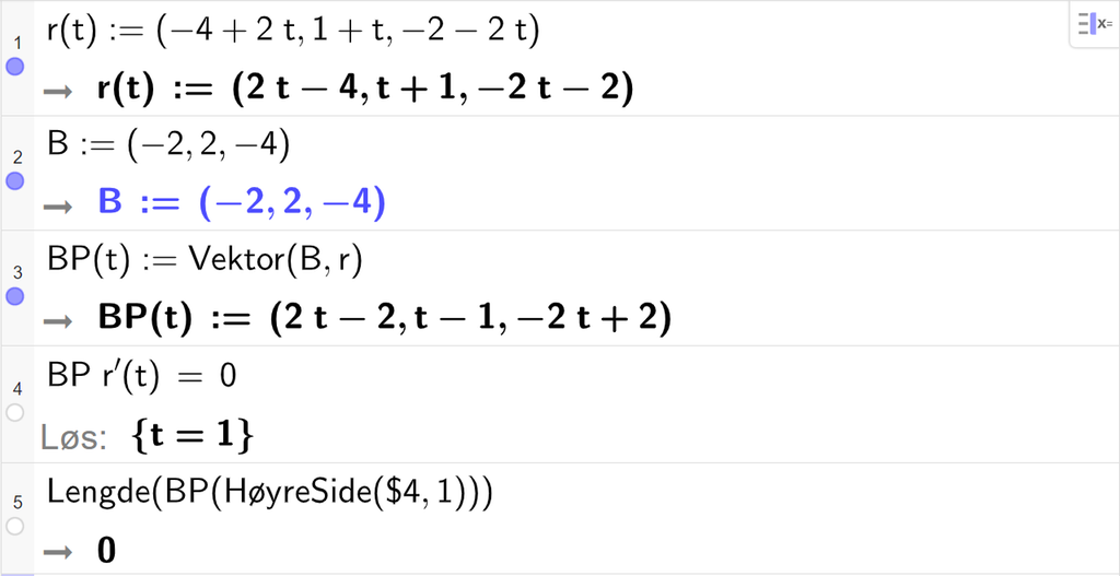 Skjermutklipp fra CAS-vinduet i GeoGebra. På linje 1 er r av t definert med koordinatene minus 4 pluss 2 t, 1 pluss t og minus 2 minus 2 t. På linje 2 er B definert med koordinatene minus 2, 2 og minus 4. På linje 3 er B P av t definert som Vektor parentes B komma r parentes slutt. Svaret er B P av t kolon er lik parentes 2 t minus 2 komma, t minus 1 komma, minus 2 t pluss 2 parentes slutt. På linje 4 er B P multiplisert med r derivert av t og satt lik 0. Svaret med Løs er t er lik 1. På linje 5 er det skrevet Lengde parentes B P parentes HøyreSide parentes dollartegn 4 komma, 1 parentes slutt parentes slutt parentes slutt. Svaret er 0. Skjermutklipp.