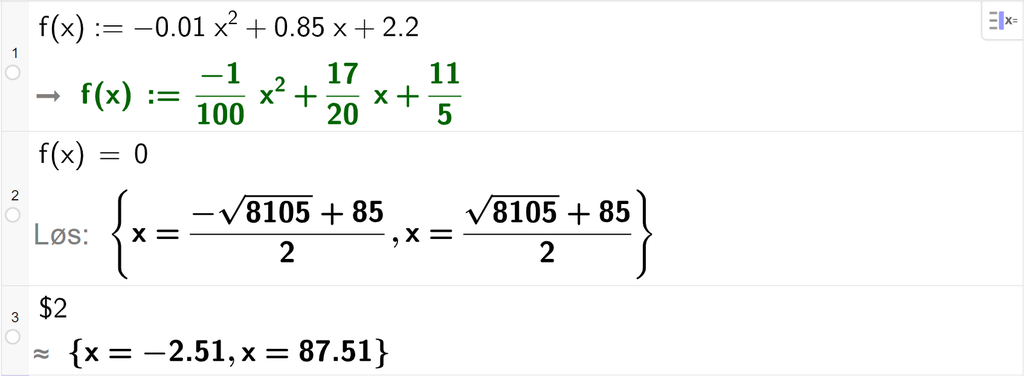 Skjermutklipp fra CAS i GeoGebra. På linje 1 er funksjonen f av x er lik minus 0,01 x i andre pluss 0,85 x pluss 2,2 definert. På linje 2 er det skrevet f av x er lik 0. Svaret med Løs er x er lik parentes minus kvadratrota av 8105 pluss 85 parentes slutt delt på 2 eller parentes kvadratrota av 8105 pluss 85 parentes slutt delt på 2. På linje 3 er det skrevet dollartegn 2. Svaret med tilnærming er x er lik minus 2,51 eller x er lik 87,51. Skjermutklipp.