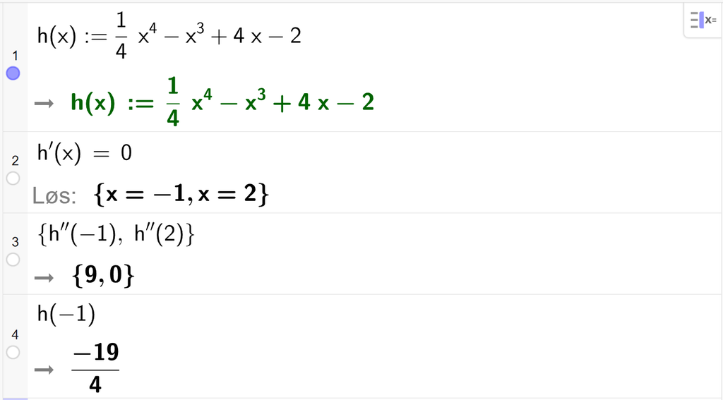På linje 1 i CAS-vinduet i GeoGebra er h av x definert som 1 fjerdedels x i fjerde minus x i tredje pluss 4 x minus 2. På linje 2 er h derivert av x satt lik 0. Svaret med Løs er x er lik minus 1 eller x er lik 2. På linje 3 er det skrevet sløyfeparentes h dobbeltderivert av minus 1, komma, h dobbeltderivert av 2 sløyfeparentes slutt. Svaret er sløyfeparentes 9, komma, 0 sløyfeparentes slutt. På linje 4 er h av minus 1 regnet ut til minus 19 fjerdedeler. Skjermutklipp.