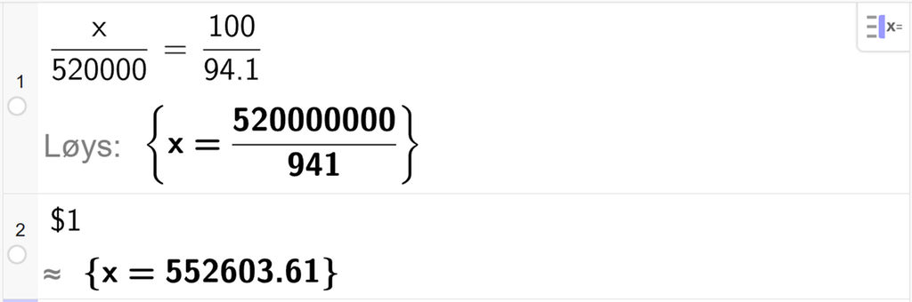 På linje 1 i CAS-vindauget i GeoGebra er det skrive x delt på 520000 er lik 100 delt på 94,1. Svaret med Løys er x er lik ein brøk som vi finn tilnærma verdi til på neste linje. På linje 2 er det skrive dollarteikn 1. Svaret med tilnærming er x er lik 552603,61. Skjermutklipp.