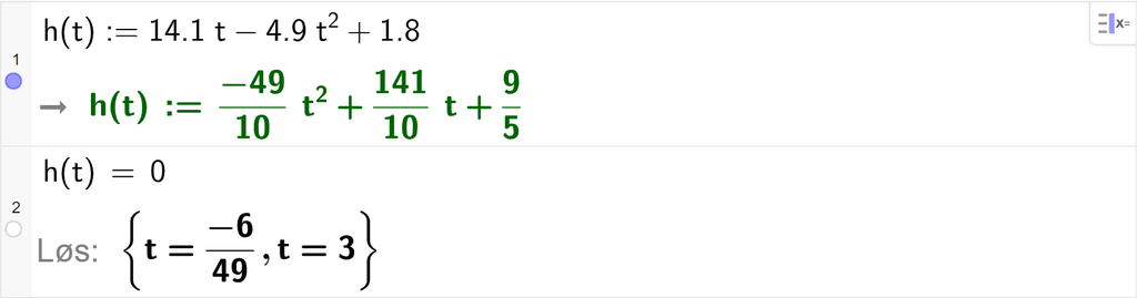 Skjermutklipp fra CAS i GeoGebra. På linje 1 er funksjonen h av t er lik 14,1 t minus 4,9 t i andre pluss 1,8 definert. På linje 2 er det skrevet h av t er lik 0. Svaret med Løs er t er lik minus 6 førtinideler eller t er lik 3. Skjermutklipp.
