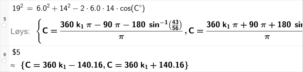 På linje 5 i CAS-vindauget i GeoGebra er 19 i andre sett lik 6,0 i andre pluss 14 i andre minus 2 gonger 6,0 gonger 14 gonger cos parentes C gradsymbol parentes slutt. Svaret med Løys er C er lik to uttrykk som vi finn tilnærma verdi til, på neste linje. På linje 6 er det skrive dollarteikn 1. Svaret med tilnærming er C er lik 360 k 1 minus 140,16 og C er lik 360 k 1 pluss 140,16. Skjermutklipp.