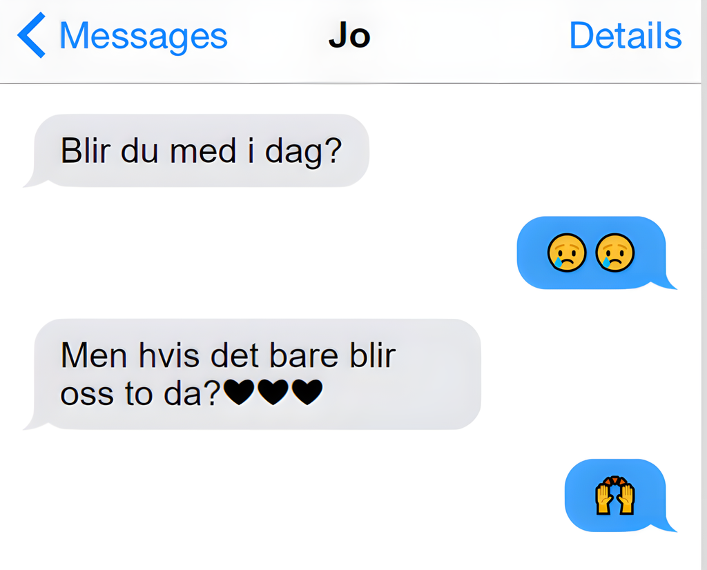 SMS-samtale:

Spørsmål: "Blir du med i dag"?
Svar: "to gråtefjes"
Spørsmål: "Men hvis det bare blir oss to da? Tre hjertesymboler.
Svar: "To hender i high ten".