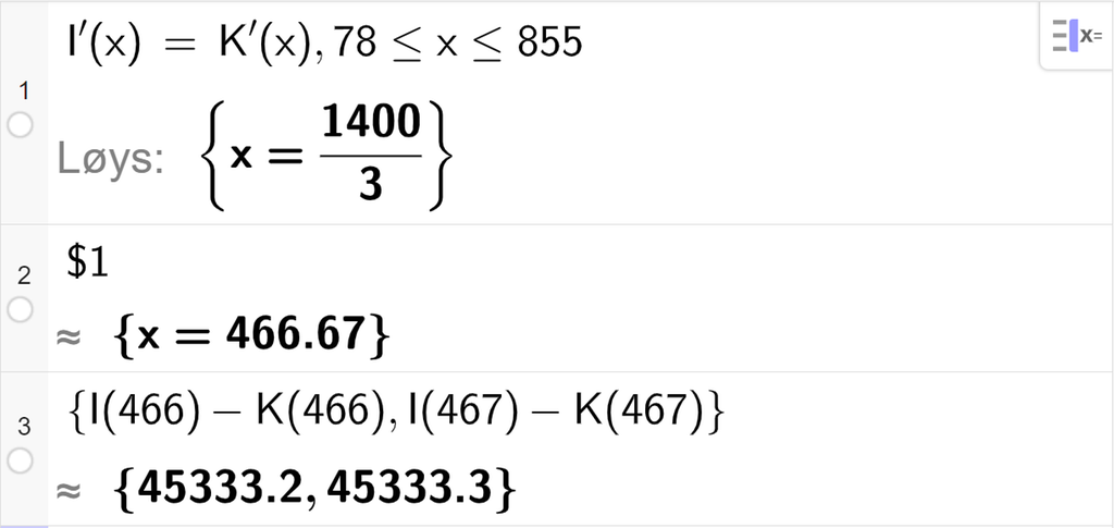 Skjermutklipp frå CAS-vindauget i GeoGebra. På linje 1 er det skrive I derivert av x er lik K derivert av x komma 78 mindre enn eller lik x mindre enn eller lik 855. Svaret med "Løys" er x er lik 1400 delt på 3. På linje 2 er det skrive dollarteikn 1. Svaret med tilnærming er x er lik 466,67. På linje 3 er det skrive sløyfeparentes I av 466 minus K av 466 komma I av 467 minus K av 467 sløyfeparentes slutt. Svaret med tilnærming er sløyfeparentes 45333,2 komma 45333,3 sløyfeparentes slutt.
