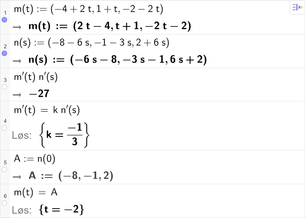 Skjermutklipp fra CAS-vinduet i GeoGebra. På linje 1 er m av t definert med koordinatene minus 4 pluss 2 t, 1 pluss t og minus 2 minus 2 t. På linje 2 er n av s definert med koordinatene minus 8 minus 6 s, minus 1 minus 3 s og 2 pluss 6 s. På linje 3 er m derivert av t multiplisert med n derivert av t regnet ut til minus 27. På linje 4 er m derivert av t satt lik k multiplisert med n derivert av t. Svaret med Løs er k er lik minus 1 tredjedel. På linje 5 er A definert som n av 0. Svaret er A kolon er lik koordinatene minus 8, minus 1 og 2. På linje 6 er m av t satt lik A. Svaret med Løs er t er lik minus 2. Skjermutklipp.