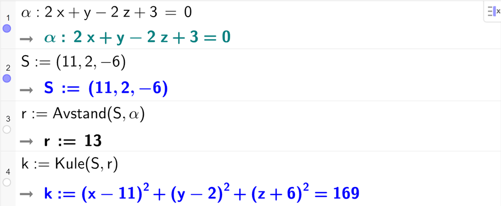 Skjermutklipp fra CAS-vinduet i GeoGebra. På linje 1 er alfa definert som 2 x pluss y minus 2 z pluss 3 er lik 0. På linje 2 er S definert med koordinatene 11, 2 og minus 6. På linje 3 er r definert som Avstand med argumentene S og alfa. Svaret er r kolon er lik 13. På linje 4 er k definert som Kule med argumentene S og r. Svaret er k kolon er lik parentes x minus 11 parentes slutt i andre pluss parentes y minus 2 parentes slutt i andre pluss parentes z pluss 6 parentes slutt i andre er lik 169. Skjermutklipp.