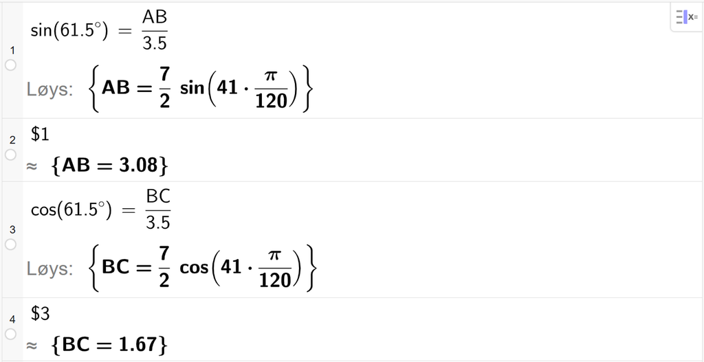 På linje 1 i CAS-vindauget i GeoGebra er det skrive sin parentes 61,5 gradsymbol parentes slutt er lik A B delt på 3,5. Svaret med Løys er A B er lik eit uttrykk som vi finn tilnærma verdi til, på neste linje. På linje 2 er det skrive dollarteikn 1. Svaret med tilnærming er A B er lik 3,08. På linje 3 er det skrive cos parentes 61,5 gradsymbol parentes slutt er lik B C delt på 3,5. Svaret med Løys er B C er lik eit uttrykk som vi finn tilnærma verdi til, på neste linje. På linje 4 er det skrive dollarteikn 3. Svaret med tilnærming er B C er lik 1,67. Skjermutklipp.