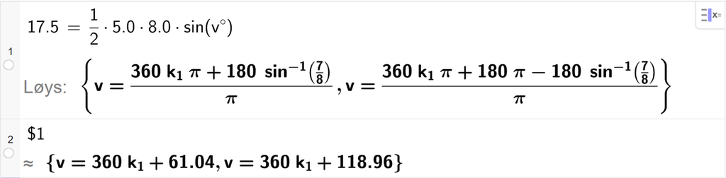 På linje 1 i CAS-vindauget i GeoGebra er det skrive 17,5 er lik ein halv gonger 5,0 gonger 8,0 gonger sin parentes v gradsymbol parentes slutt. Svaret med Løys er v er lik to uttrykk som vi finner tilnærma verdi til, på neste linje. På linje 2 er det skrive dollarteikn 1. Svaret med tilnærming er v er lik 360 k 1 pluss 61,04 og v er lik 360 k 1 pluss 118,96. Skjermutklipp.