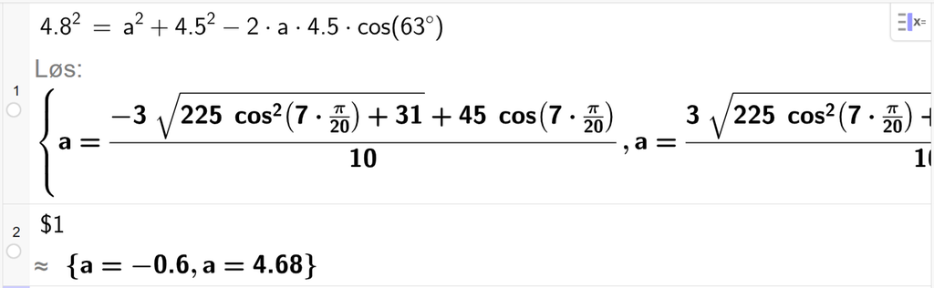 På linje 1 i CAS-vinduet i GeoGebra er 4,8 i andre satt lik a i andre pluss 4,5 i andre minus 2 ganger a ganger 4,5 ganger cos parentes 63 gradsymbol parentes slutt. Svaret med Løs er a er lik to uttrykk som vi finner tilnærmet verdi til, på neste linje. På linje 2 er det skrevet dollartegn 1. Svaret med tilnærming er a er lik minus 0,6 og a er lik 4,68. Skjermutklipp.