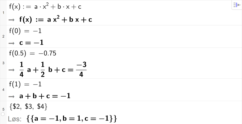 Skjermutklipp fra CAS i GeoGebra. På linje 1 er funksjonen f av x er lik a x i andre pluss b x pluss c definert. På linje 2 er f av 0 satt lik minus 1. På linje 3 er f av 0,5 satt lik minus 0,75. På linje 4 er f av 1 satt lik minus 1. På linje 5 er det skrevet sløyfeparentes dollartegn 2 komma, dollartegn 3 komma, dollartegn 4 sløyfeparentes slutt. Svaret med Løs er a er lik minus 1, b er lik 1, og c er lik minus 1. Illustrasjon.