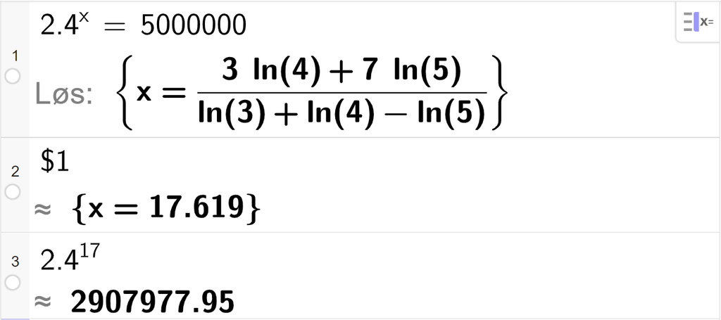 CAS-vinduet i GeoGebra, tre linjer. På linje 1 er det skrevet 2,4 opphøyd i x er lik 5000000. Svaret med Løs er x er lik et komplisert uttrykk som vi forenkler på neste linje. På linje 2 er det skrevet dollartegn 1. Svaret med tilnærming er x er lik 17,619. På linje 3 er det skrevet 2,4 opphøyd i 17. Svaret med tilnærming er 2907977,95. Skjermutklipp.