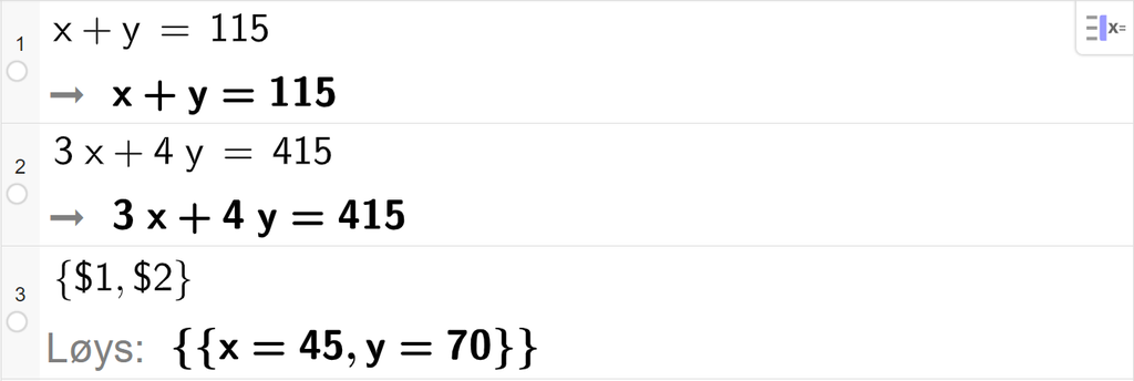 CAS-utrekning med GeoGebra. På linje 1 er det skrive x pluss y er lik 115. Svaret er det same. På linje 2 er det skrive 3 x pluss 4 y er lik 415. Svaret er det same. På linje 3 er det skrive sløyfeparentes dollarteikn 1 komma, dollarteikn 2 sløyfeparentes slutt. Svaret med "Løys" er x er lik 45 og y er lik 70. Skjermutklipp.