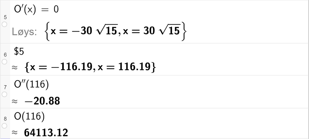 Skjermutklipp som viser CAS-utrekning med GeoGebra. På linje 5 er likninga O derivert av x lik 0 løyst. Svaret med "Løys" er x er lik minus 30 rot 15 eller x er lik 30 rot 15. På linje 6 er det skrive dollarteikn 5. Svaret med tilnærming er x er lik minus 116,19 eller x er lik 116,19. På linje 7 er O dobbeltderivert av 116 rekna ut med tilnærming til minus 20,88. På linje 8 er O av 116 rekna ut med tilnærming til 64113,12. 