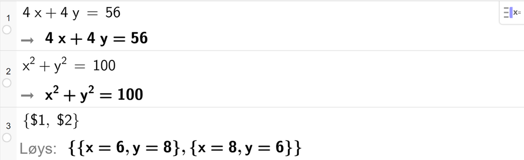 Skjermutklipp frå CAS i GeoGebra. På linje 1 er det skrive 4 x pluss 4 y er lik 56. På linje 2 er det skrive x i andre pluss y i andre er lik 100. På linje 3 er det skrive sløyfeparentes dollarteikn 1 komma, dollarteikn 2 sløyfeparentes slutt. Svaret med Løys er x er lik 6, y er lik 8 eller x er lik 8, y er lik 6. Skjermutklipp.