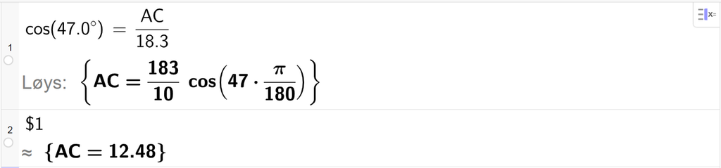 På linje 1 i CAS-vindauget i GeoGebra er det skrivecos parentes 47,0 gradsymbol parentes slutt er lik A C delt på 18,3. Svaret med Løys er A C er lik eit eksakt uttrykk som vi finn tilnærma verdi til, på neste linje. På linje 2 er det skrive dollarteikn 1. Svaret med tilnærming er A C er lik 12,48. Skjermutklipp.
