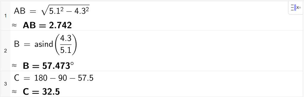 På linje 1 i CAS-vinduet i GeoGebra er det skrevet A B er lik rota av parentes 5,1 i andre minus 4,3 i andre parentes slutt. Svaret med tilnærming er A B er lik 2,742. På linje 2 er det skrevet B er lik asind parentes 4,3 delt på 5,1 parentes slutt. Svaret med tilnærming er B er lik 57,473 gradsymbol. På linje 3 er det skrevet C er lik 180 minus 90 minus 57,5. Svaret med tilnærming er 32,5. Skjermutklipp.