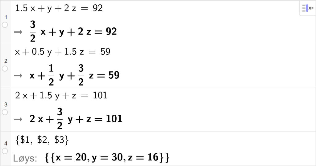 CAS-utrekning med GeoGebra. På linje 1 er det skrive 1,5 x pluss y pluss 2 z er lik 92. På linje 2 er det skrive x pluss 0,5 y pluss 1,5 z er lik 59. På linje 3 er det skrive 2 x pluss 1,5 y pluss z er lik 101. På linje 4 er det skrive sløyfeparentes dollarteikn 1 komma, dollarteikn 2 komma, dollarteikn 3 sløyfeparentes slutt. Svaret med Løys er x er lik 20 og y er lik 30 og z er lik 16. Skjermutklipp.
