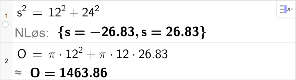 CAS-utregning i GeoGebra. På linje 1 står det s i andre er lik 12 i andre pluss 24 i andre. Under står det N Løs kolon sløyfeparentes s er lik minus 26,83 komma s er lik 26,83 sløyfeparentes slutt. På linje 2 står det O er lik pi multiplisert med 12 i andre pluss pi multiplisert med 12 multiplisert med 26,83. Svaret med tilnærming er  O er lik 1463,86. Skjermutklipp.