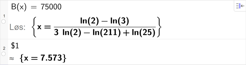 CAS-utregning med GeoGebra. På linje 1 er det skrevet B av x er lik 75000. Svaret med "Løs" er x er lik et stort og komplisert uttrykk som vi forenkler på neste linje. På linje 2 er det skrevet dollartegn 1. Svaret med tilnærming er x er lik 7,573. Skjermutklipp.