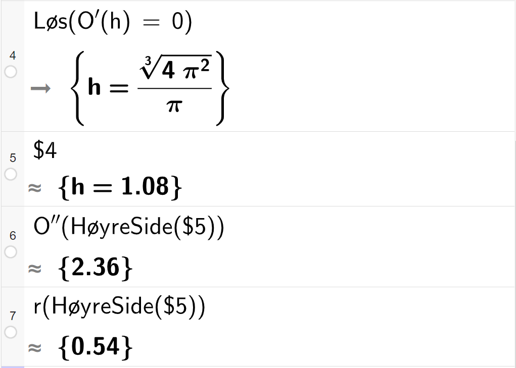 CAS-utregning med GeoGebra. På linje 4 er det skrevet Løs parentes O derivert av h er lik 0 parentes slutt. Svaret er h er lik et eksakt uttrykk som vi forenkler på neste linje. På linje 5 er det skrevet dollartegn 4. Svaret med tilnærming er h er lik 1,08. På linje 6 er det skrevet O dobbeltderivert av HøyreSide parentes dollartegn 5 parentes slutt. Svaret med tilnærming er 2,36. På linje 7 er det skrevet r av HøyreSide parentes dollartegn 5 parentes slutt. Svaret med tilnærming er 0,54. Skjermutklipp.