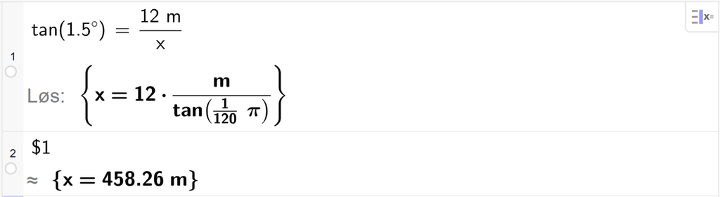 På linje 1 i CAS-vinduet i GeoGebra er det skrevet tan parentes 1,5 gradsymbol parentes slutt er lik 12 m delt på x. Svaret med Løs er x er lik et uttrykk som vi finner tilnærmet verdi til, på neste linje. På linje 2 er det skrevet dollartegn 1. Svaret med tilnærming er x er lik 458,26 m. Skjermutklipp.