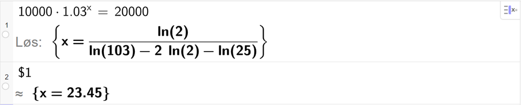Skjermutklipp av CAS-vinduet i GeoGebra. På linje 1 er det skrevet 10000 multiplisert med 1,03 opphøyd i x er lik 20000. Svaret med "Løs" er x er lik et uttrykk som vi regner ut en tilnærmet verdi for, på neste linje. På linje 2 er det skrevet dollartegn 1. Svaret med tilnærming er 23,45. Skjermutklipp.