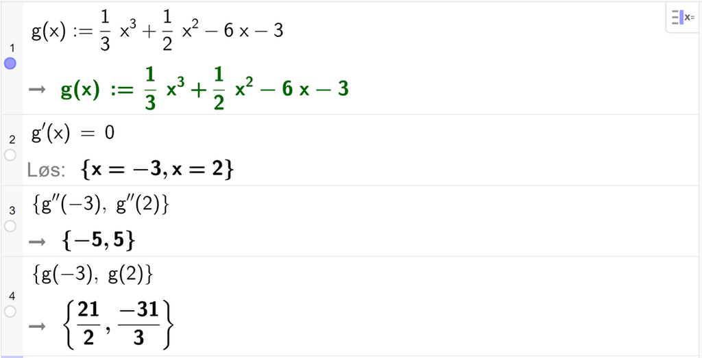 På linje 1 i CAS-vinduet i GeoGebra er g av x definert som 1 tredjedels x i tredje pluss en halv x i andre minus 6 x minus 3. På linje 2 er g derivert av x satt lik 0. Svaret med Løs er x er lik minus 3 eller x er lik 2. På linje 3 er det skrevet sløyfeparentes g dobbeltderivert av minus 3, komma, g dobbeltderivert av 2 sløyfeparentes slutt. Svaret er sløyfeparentes minus 5, komma, 5 sløyfeparentes slutt. På linje 4 er det skrevet sløyfeparentes g av minus 3, komma, g av 2 sløyfeparentes slutt. Svaret er sløyfeparentes 21 halve, komma, minus 31 tredjedeler sløyfeparentes slutt. Skjermutklipp.