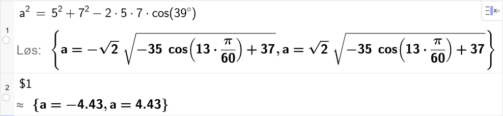 På linje 1 i CAS-vinduet i GeoGebra er a i andre satt lik 5 i andre pluss 7 i andre minus 2 ganger 5 ganger 7 ganger cos parentes 39 gradsymbol parentes slutt. Svaret med Løs er a er lik to uttrykk som vi finner tilnærmet verdi til, på neste linje. På linje 2 er det skrevet dollartegn 1. Svaret med tilnærming er a er lik minus 4,43 og a er lik 4,43. Skjermutklipp.