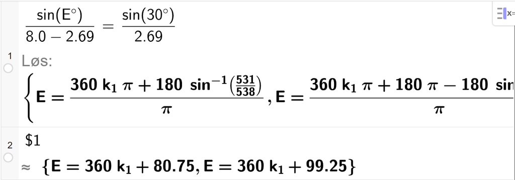 På linje 1 i CAS-vinduet i GeoGebra er det skrevet sin parentes E gradsymbol parentes slutt delt på parentes 8,0 minus 2,69 parentes slutt er lik sin parentes 30 gradsymbol parentes slutt delt på 2,69. Svaret med Løs er E er lik to uttrykk som vi finner tilnærmet verdi til, i neste linje. På linje 2 er det skrevet dollartegn 1. Svaret med tilnærming er E er lik 360 k 1 pluss 80,75 og E er lik 360 k 1 pluss 99,25. Skjermutklipp.