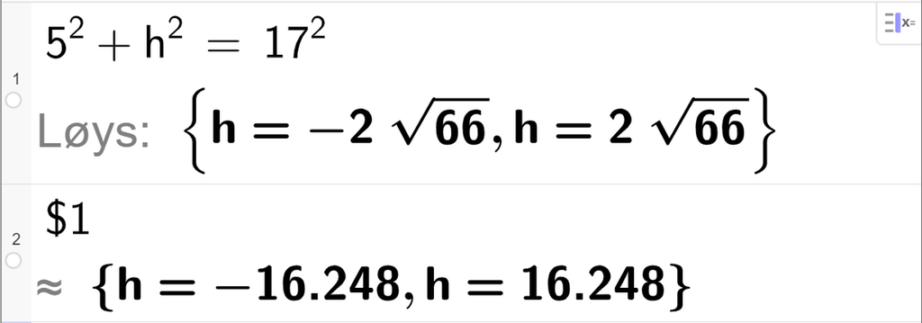CAS-utrekning med GeoGebra. På linje 1 er det skrive 5 i andre pluss h i andre er lik 17 i andre. Svaret med "Løys" er h er lik minus 2 rot 66 eller h er lik 2 rot 66. På linje 2 er det skrive dollarteikn 1. Svaret med tilnærming er h er lik minus 16,248 eller h er lik 16,248. Skjermutklipp.