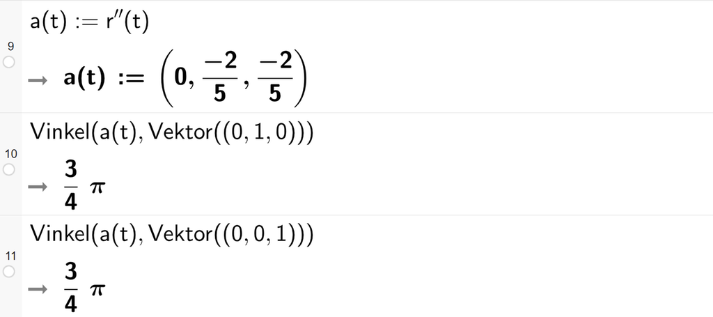 Skjermutklipp fra CAS-vinduet i GeoGebra. På linje 9 er a av t definert som r dobbeltderivert av t. Svaret er a av t kolon er lik koordinatene 0, minus 2 femdeler og minus 2 femdeler. På linje 10 er Vinkel med argumentene a av t og Vektor med argumentet koordinatene 0, 1 og 0 regnet ut til 3 fjerdedels pi. På linje 11 er Vinkel med argumentene a av t og Vektor med argumentet koordinatene 0, 0 og 1 regnet ut til 3 fjerdedels pi. Skjermutklipp.