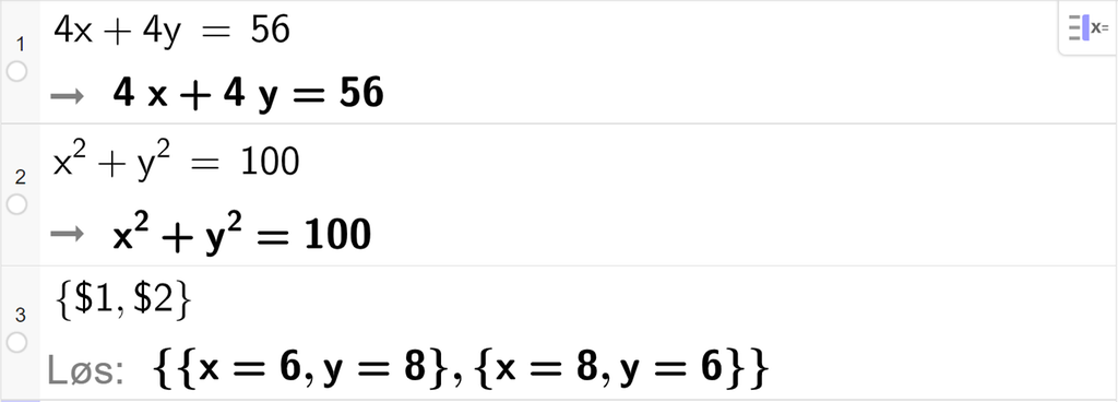 CAS-utregning med GeoGebra. På linje 1 er det skrevet 4 x pluss 4 y er lik 56. Svaret er det samme. På linje 2 er det skrevet x i andre pluss y i andre er lik 100. Svaret er det samme. På linje 3 er det skrevet sløyfeparentes dollartegn 1 komma, dollartegn 2 sløyfeparentes slutt. Svaret med "Løs" er sløyfeparentes x er lik 6 og y er lik 8 sløyfeparentes slutt komma, sløyfeparentes x er lik 8 og y er lik 6 sløyfeparentes slutt. Skjermutklipp.