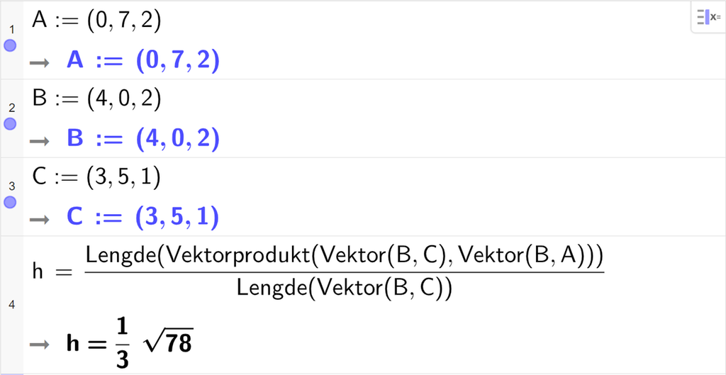 CAS-feltet i GeoGebra. På linje 1 er A definert med koordinatene 0, 7 og 2. På linje 2 er B definert med koordinatene 4, 0 og 2. På linje 3 er C definert med koordinatene 3, 5 og 1. På linje 4 er det skrevet h er lik Lengde parentes Vektorprodukt parentes Vektor parentes B komma C parentes slutt komma, Vektor parentes B komma A parentes slutt parentes slutt parentes slutt delt på Lengde parentes Vektor parentes B komma C parentes slutt parentes slutt. Svaret er h er lik 1 tredjedels rota av 78. Skjermutklipp.