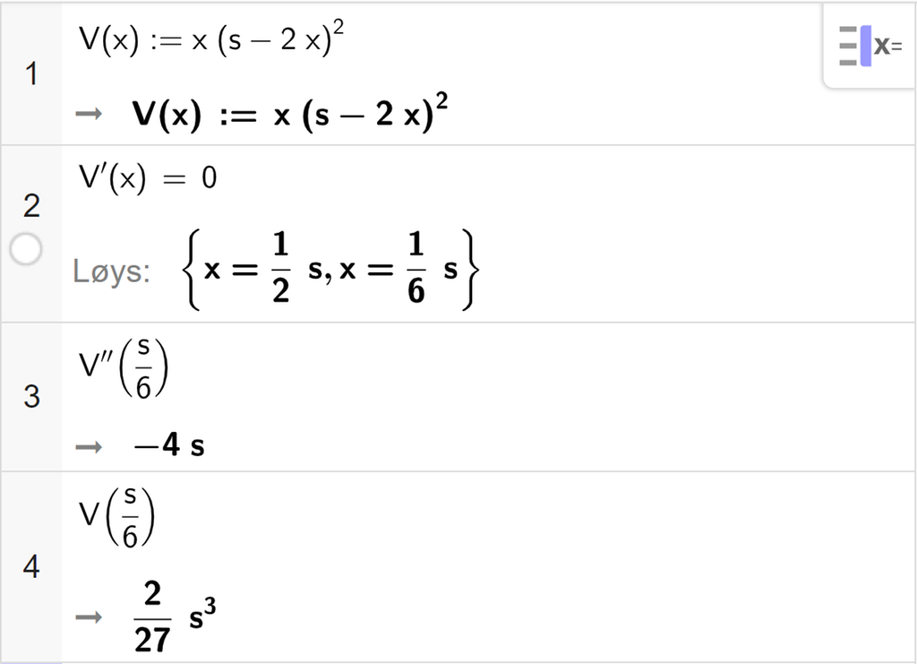 CAS-utrekning med GeoGebra. På linje 1 er det skrive V av x kolon er lik x multiplisert med parentes s minus 2 x parentes slutt i andre. Svaret er det same. På linje 2 er det skrive V derivert av x er lik 0. Svaret med "Løys" er x er lik 1 halv s eller x er lik ein sjettedels s. På linje 3 er det skrive V dobbeltderivert av s sjettedelar. Svaret er minus 4 s. På linje 4 er det skrive V av s sjettedeler. Svaret er 2 tjuesjudels s i tredje. Skjermutklipp.