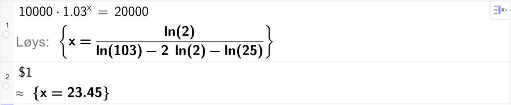 Skjermutklipp av CAS-vindauget i GeoGebra. På linje 1 er det skrive 10000 multiplisert med 1,03 opphøgd i x er lik 20000. Svaret med "Løys" er x er lik eit uttrykk som vi reknar ut ein tilnærma verdi for, på neste linje. På linje 2 er det skrive dollarteikn 1. Svaret med tilnærming er 23,45. Skjermutklipp.