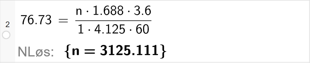 CAS-utregning med GeoGebra. På linje 2 er det skrevet 76,73 er lik parentes n multiplisert med 1,688 multiplisert med 3,6 parentes slutt delt på parentes 1 multiplisert med 4,125 multiplisert med 60 parentes slutt. Svaret med "NLøs" er n er lik 3125,111. Skjermutklipp.