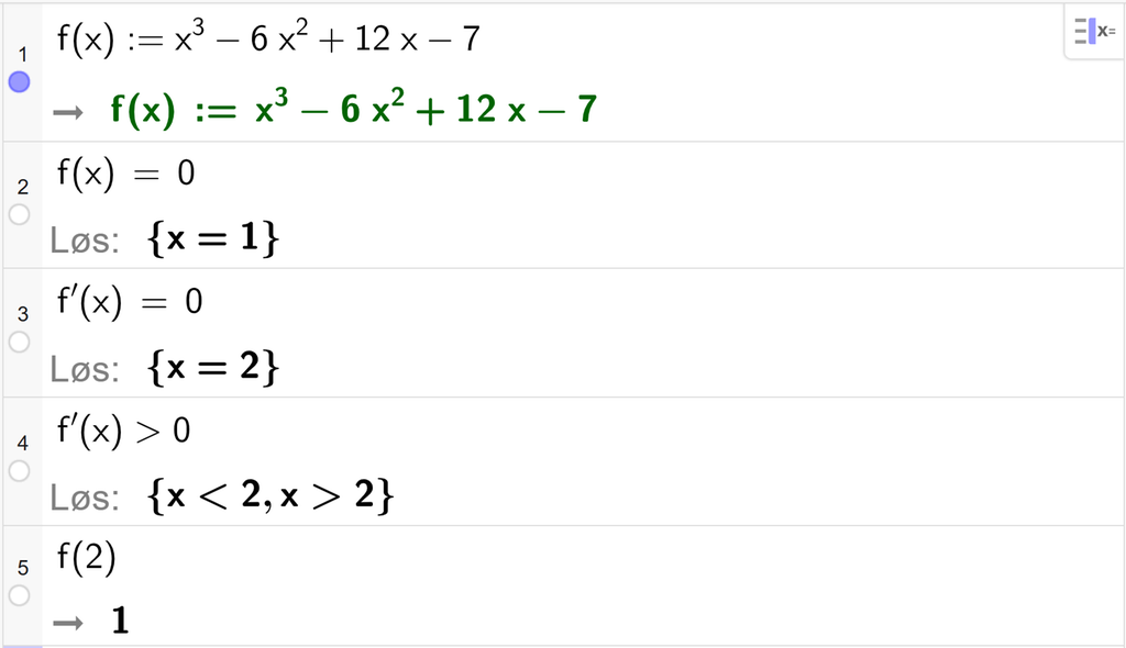 På linje 1 i CAS-vinduet i GeoGebra er f av x definert som x i tredje minus 6 x i andre pluss 12 x minus 7. På linje 2 er f av x satt lik 0. Svaret med Løs er x er lik 1. På linje 3 er f derivert av x satt lik 0. Svaret med Løs er x er lik 2. På linje 4 er det skrevet f derivert av x større enn 0. Svaret med Løs er x mindre enn 2 og x større enn 2. På linje 5 er f av 2 regnet ut til 1. Skjermutklipp.