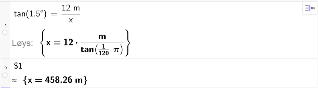 På linje 1 i CAS-vindauget i GeoGebra er det skrive tan parentes 1,5 gradsymbol parentes slutt er lik 12 m delt på x. Svaret med Løys er x er lik eit uttrykk som vi finn tilnærma verdi til, på neste linje. På linje 2 er det skrive dollarteikn 1. Svaret med tilnærming er x er lik 458,26 m. Skjermutklipp.
