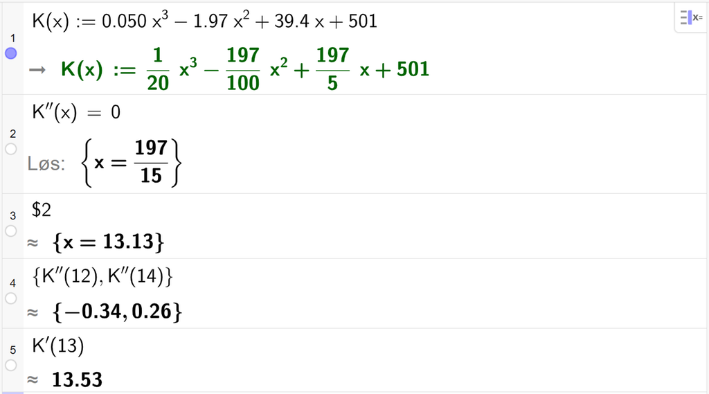 På linje 1 i CAS-vinduet i GeoGebra er K av x definert som 0,050 x i tredje minus 1,97 x i andre pluss 39,4 x pluss 501. På linje 2 er K dobbeltderivert av x satt lik 0. Svaret med Løs er x er lik 197 femtendeler. På linje 3 er det skrevet dollartegn 2. Svaret med tilnærming er x er lik 13,13. På linje 4 er K dobbeltderivert av 12 og K dobbeltderivert av 14 regnet ut med tilnærming til minus 0,34 og 0,26. På linje 5 er K derivert av 13 regnet ut med tilnærming til 13,53. Skjermutklipp.