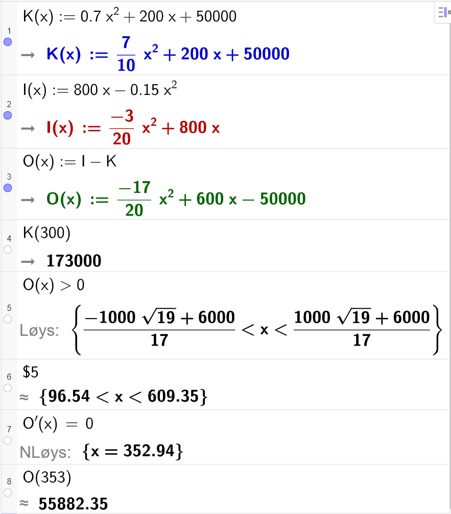 Skjermutklipp frå CAS-feltet i GeoGebra. På linje 1 er funksjonen K av x frå oppgåva skriven inn. På linje 2 er funksjonen I av x frå oppgåva skriven inn. På linje 3 er funksjonen O av x er lik I minus K skriven inn. På linje 4 er K av 300 rekna ut. Svaret er 17300. På linje 5 er ulikskapen O av x større enn 0 skriven inn. Svaret med "Løys" blir forenkla på neste linje. På linje 6 er det skrive dollarteikn 5. Svaret med tilnærming er 96,54 mindre enn x mindre enn 609,35. På linje 7 er likninga O derivert av x er lik 0 skriven inn. Svaret med "N Løys" er x er lik 352,94. På linje 8 er O derivert av 353 rekna ut med tilnærming til 55882,35.