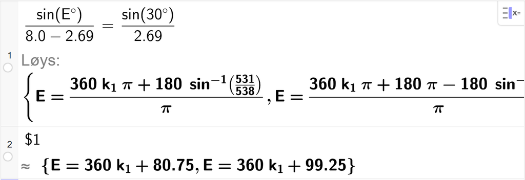På linje 1 i CAS-vindauget i GeoGebra er det skrive sin parentes E gradsymbol parentes slutt delt på parentes 8,0 minus 2,69 parentes slutt er lik sin parentes 30 gradsymbol parentes slutt delt på 2,69. Svaret med Løys er E er lik to uttrykk som vi finn tilnærma verdi til, i neste linje. På linje 2 er det skrive dollarteikn 1. Svaret med tilnærming er E er lik 360 k 1 pluss 80,75 og E er lik 360 k 1 pluss 99,25. Skjermutklipp.